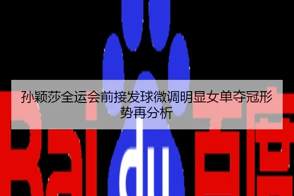 孙颖莎全运会前接发球微调明显女单夺冠形势再分析