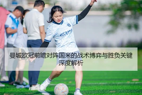 曼城欧冠前瞻对阵国米的战术博弈与胜负关键深度解析