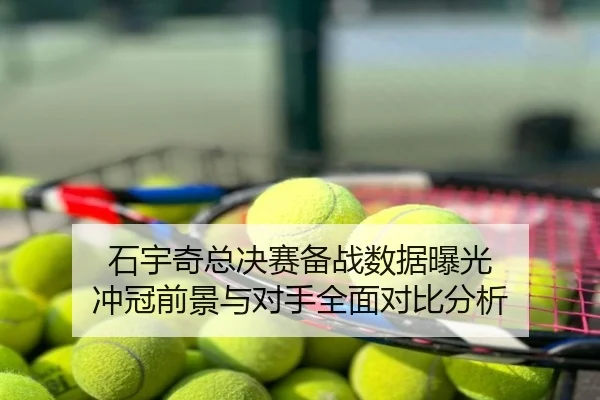石宇奇总决赛备战数据曝光 冲冠前景与对手全面对比分析