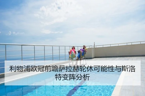 利物浦欧冠前瞻萨拉赫轮休可能性与斯洛特变阵分析