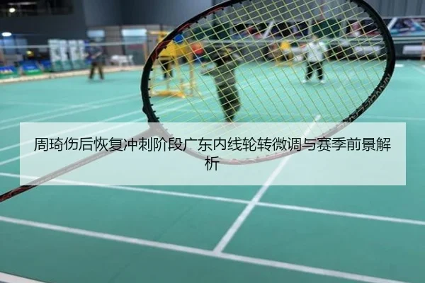 周琦伤后恢复冲刺阶段广东内线轮转微调与赛季前景解析